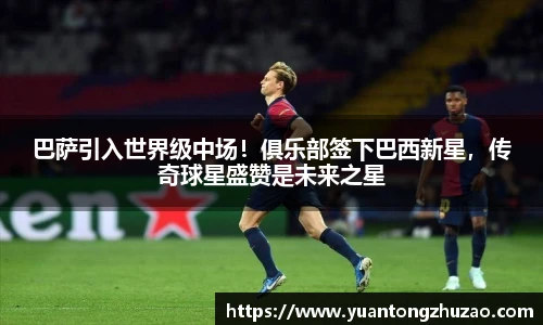 巴萨引入世界级中场！俱乐部签下巴西新星，传奇球星盛赞是未来之星
