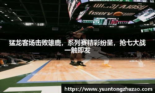 猛龙客场击败雄鹿，系列赛精彩纷呈，抢七大战一触即发
