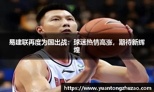 易建联再度为国出战：球迷热情高涨，期待新辉煌