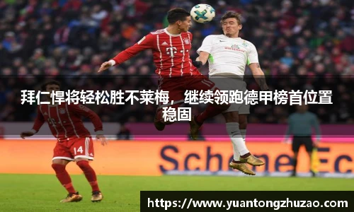 拜仁悍将轻松胜不莱梅，继续领跑德甲榜首位置稳固