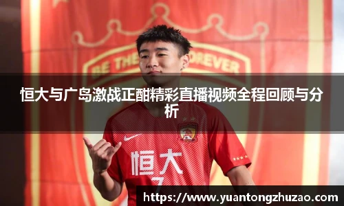 恒大与广岛激战正酣精彩直播视频全程回顾与分析