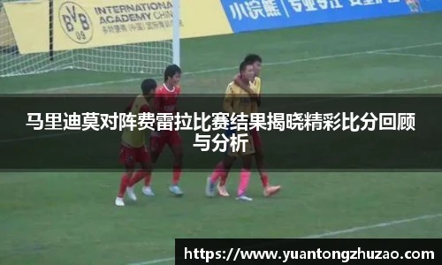 马里迪莫对阵费雷拉比赛结果揭晓精彩比分回顾与分析