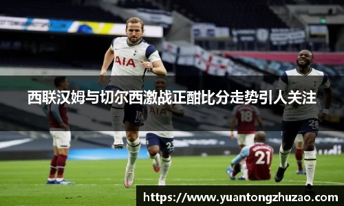 西联汉姆与切尔西激战正酣比分走势引人关注